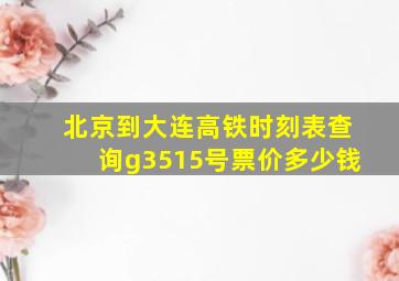 北京到大连高铁时刻表查询g3515号票价多少钱