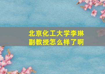 北京化工大学李琳副教授怎么样了啊