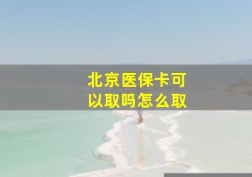 北京医保卡可以取吗怎么取