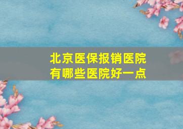 北京医保报销医院有哪些医院好一点