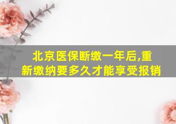 北京医保断缴一年后,重新缴纳要多久才能享受报销