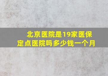 北京医院是19家医保定点医院吗多少钱一个月