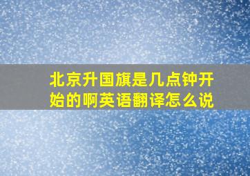 北京升国旗是几点钟开始的啊英语翻译怎么说