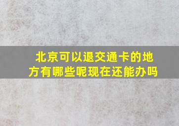 北京可以退交通卡的地方有哪些呢现在还能办吗