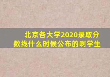 北京各大学2020录取分数线什么时候公布的啊学生