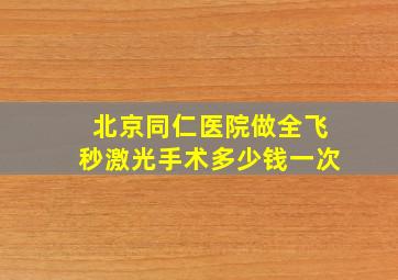 北京同仁医院做全飞秒激光手术多少钱一次