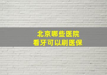 北京哪些医院看牙可以刷医保