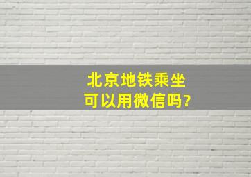 北京地铁乘坐可以用微信吗?