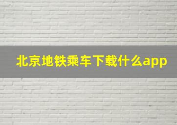 北京地铁乘车下载什么app