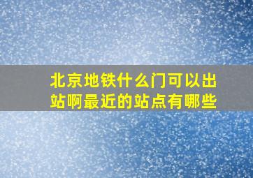 北京地铁什么门可以出站啊最近的站点有哪些