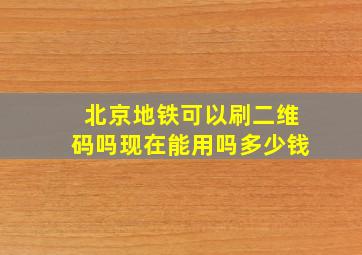 北京地铁可以刷二维码吗现在能用吗多少钱