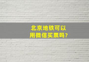 北京地铁可以用微信买票吗?