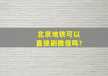 北京地铁可以直接刷微信吗?