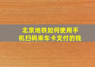 北京地铁如何使用手机扫码乘车卡支付的钱