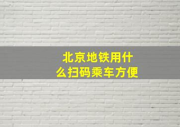 北京地铁用什么扫码乘车方便