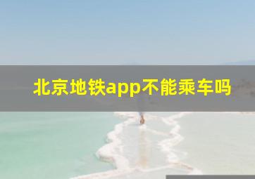 北京地铁app不能乘车吗