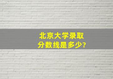 北京大学录取分数线是多少?