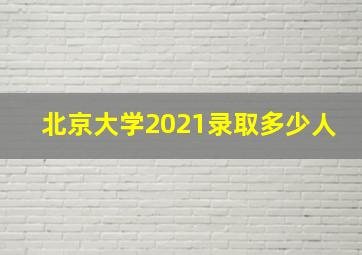 北京大学2021录取多少人