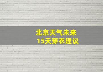 北京天气未来15天穿衣建议