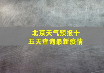 北京天气预报十五天查询最新疫情