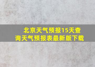 北京天气预报15天查询天气预报表最新版下载