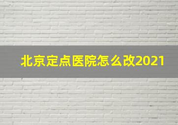 北京定点医院怎么改2021