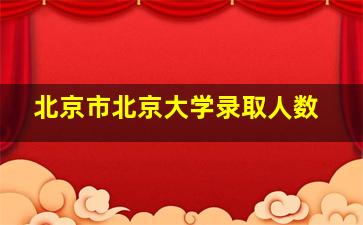 北京市北京大学录取人数