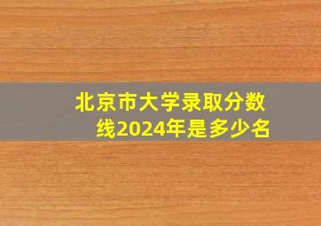 北京市大学录取分数线2024年是多少名