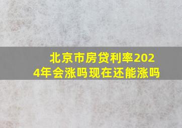 北京市房贷利率2024年会涨吗现在还能涨吗