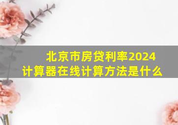 北京市房贷利率2024计算器在线计算方法是什么