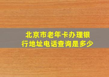 北京市老年卡办理银行地址电话查询是多少