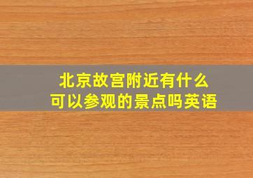 北京故宫附近有什么可以参观的景点吗英语