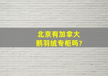 北京有加拿大鹅羽绒专柜吗?