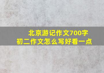 北京游记作文700字初二作文怎么写好看一点