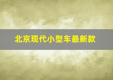 北京现代小型车最新款