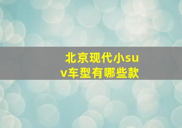 北京现代小suv车型有哪些款