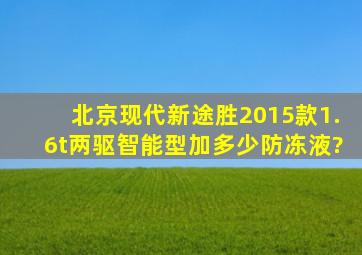 北京现代新途胜2015款1.6t两驱智能型加多少防冻液?