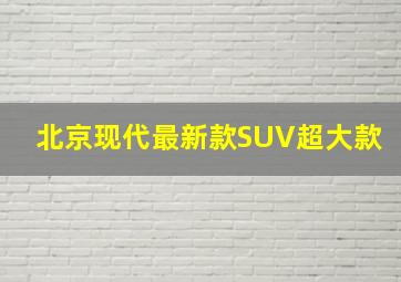 北京现代最新款SUV超大款