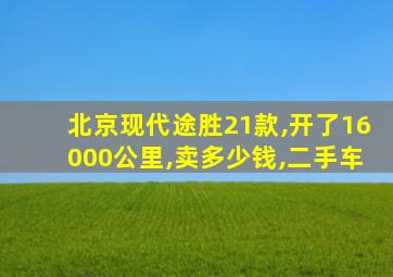 北京现代途胜21款,开了16000公里,卖多少钱,二手车