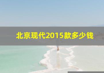 北京现代2015款多少钱