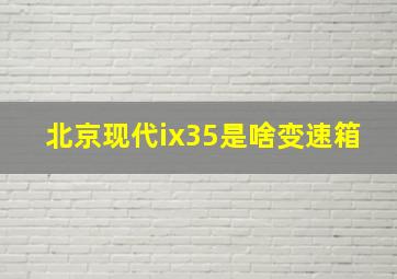 北京现代ix35是啥变速箱