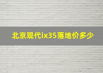 北京现代ix35落地价多少