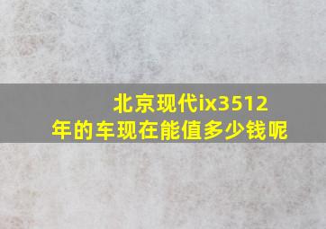 北京现代ix3512年的车现在能值多少钱呢