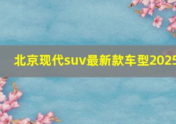 北京现代suv最新款车型2025