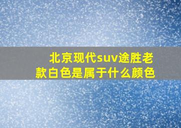 北京现代suv途胜老款白色是属于什么颜色