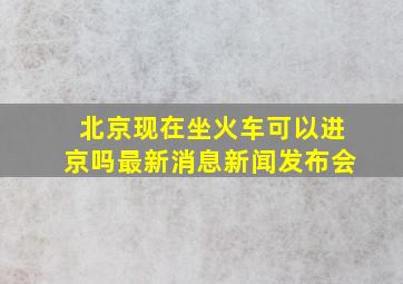 北京现在坐火车可以进京吗最新消息新闻发布会