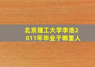 北京理工大学李浩2011年毕业于哪里人