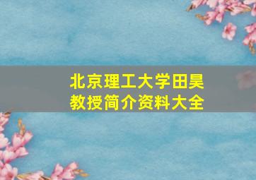 北京理工大学田昊教授简介资料大全