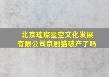 北京璀璨星空文化发展有限公司京剧猫破产了吗