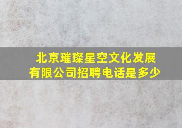 北京璀璨星空文化发展有限公司招聘电话是多少